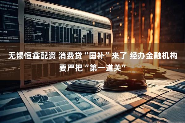 无锡恒鑫配资 消费贷“国补”来了 经办金融机构要严把“第一道关”