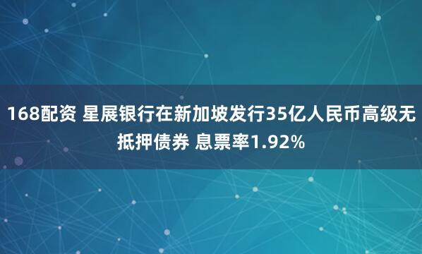 168配资 星展银行在新加坡发行35亿人民币高级无抵押债券 息票率1.92%