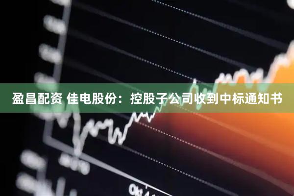 盈昌配资 佳电股份：控股子公司收到中标通知书