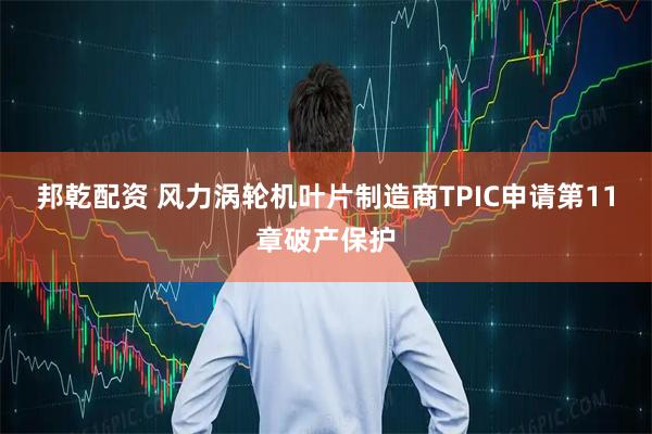邦乾配资 风力涡轮机叶片制造商TPIC申请第11章破产保护