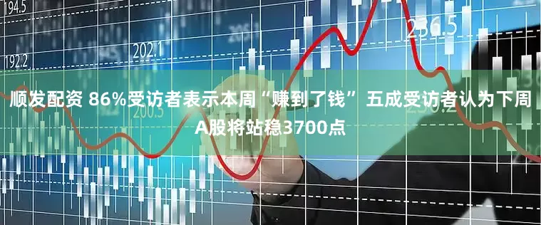 顺发配资 86%受访者表示本周“赚到了钱” 五成受访者认为下周A股将站稳3700点