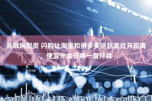易融网配资 闪购让淘宝和拼多多活跃度拉开距离，便宜外卖还将一直持续