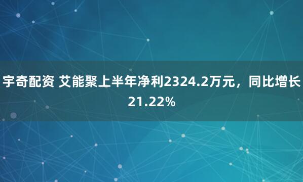 宇奇配资 艾能聚上半年净利2324.2万元，同比增长21.22%