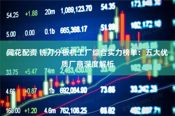 同花配资 铣刀分板机工厂综合实力榜单：五大优质厂商深度解析