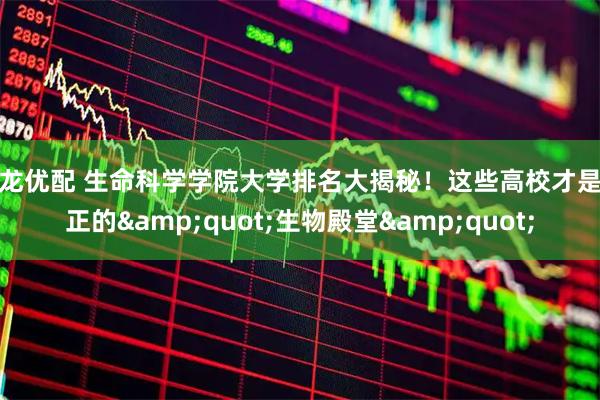 御龙优配 生命科学学院大学排名大揭秘！这些高校才是真正的&quot;生物殿堂&quot;