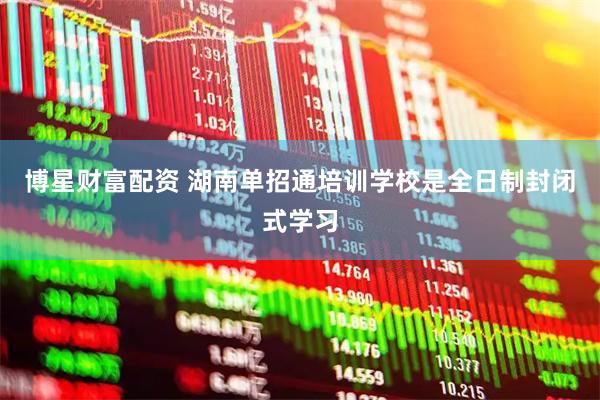 博星财富配资 湖南单招通培训学校是全日制封闭式学习