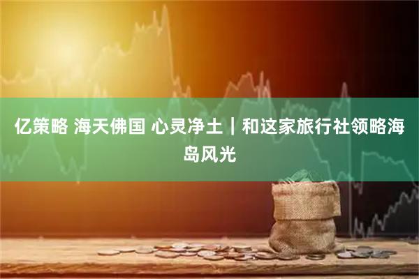 亿策略 海天佛国 心灵净土｜和这家旅行社领略海岛风光