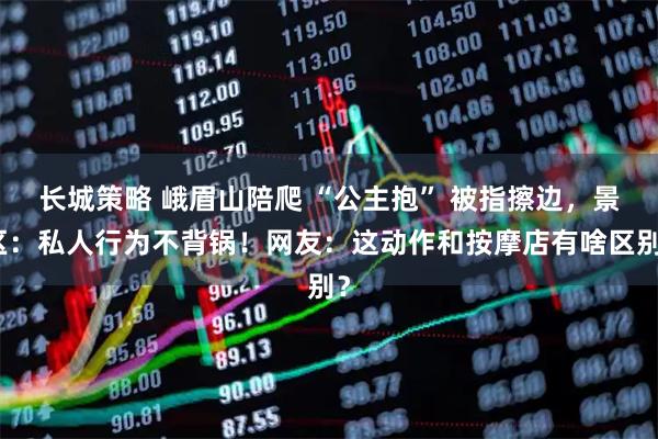 长城策略 峨眉山陪爬 “公主抱” 被指擦边，景区：私人行为不背锅！网友：这动作和按摩店有啥区别？