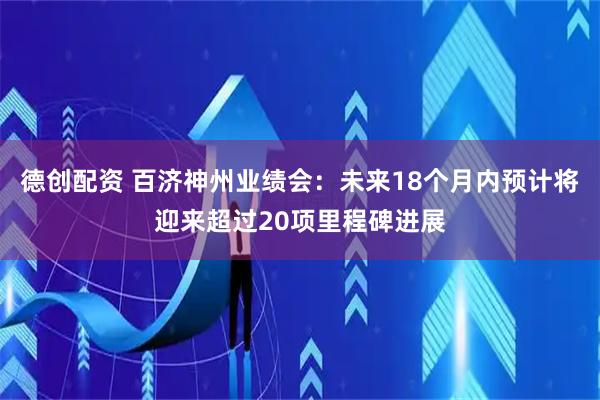 德创配资 百济神州业绩会：未来18个月内预计将迎来超过20项里程碑进展
