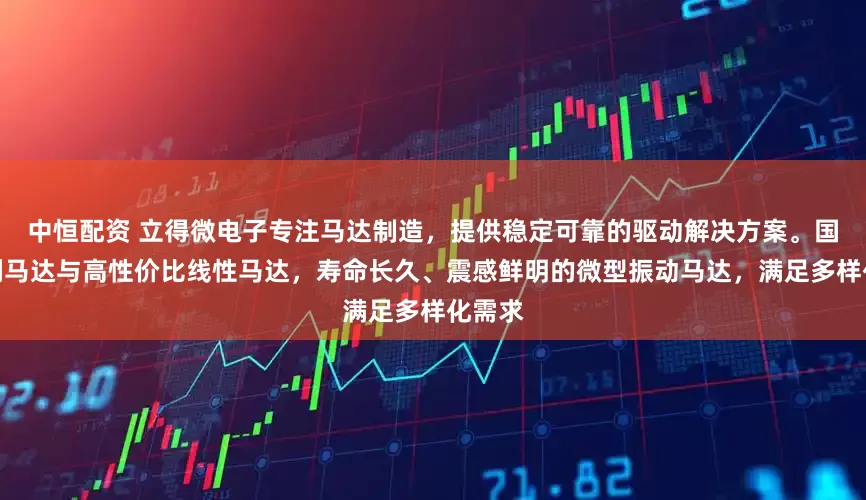中恒配资 立得微电子专注马达制造，提供稳定可靠的驱动解决方案。国内无刷马达与高性价比线性马达，寿命长久、震感鲜明的微型振动马达，满足多样化需求