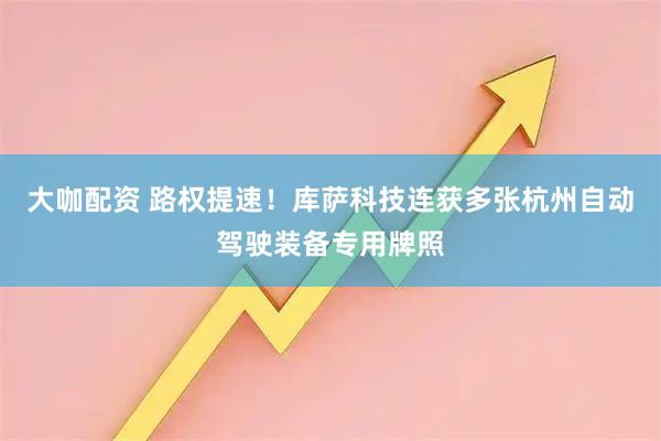 大咖配资 路权提速！库萨科技连获多张杭州自动驾驶装备专用牌照