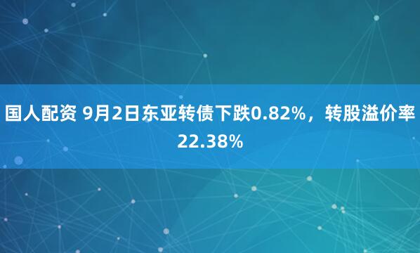 国人配资 9月2日东亚转债下跌0.82%，转股溢价率22.38%