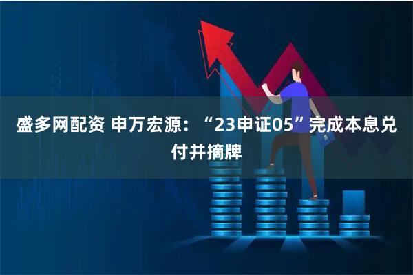 盛多网配资 申万宏源：“23申证05”完成本息兑付并摘牌