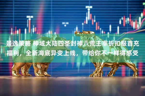 景逸策略 神域大陆四圣封神八荒主宰折扣服首充福利，全新海底异变上线，带给你不一样得感受
