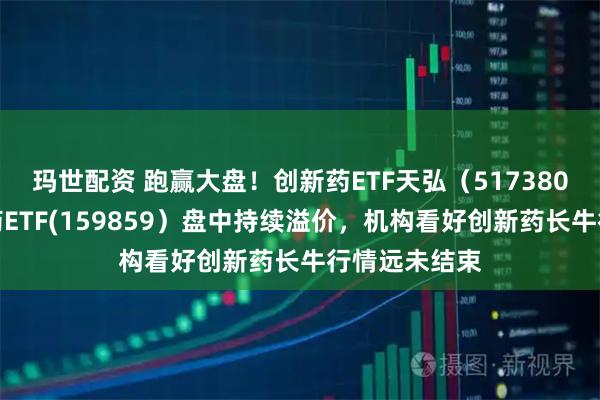 玛世配资 跑赢大盘！创新药ETF天弘（517380）、生物医药ETF(159859）盘中持续溢价，机构看好创新药长牛行情远未结束