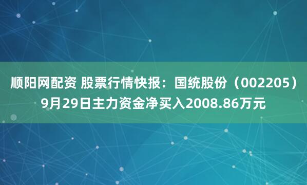 顺阳网配资 股票行情快报：国统股份（002205）9月29日主力资金净买入2008.86万元