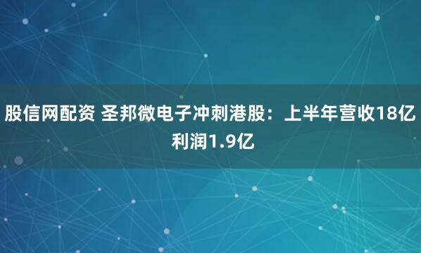 股信网配资 圣邦微电子冲刺港股：上半年营收18亿 利润1.9亿