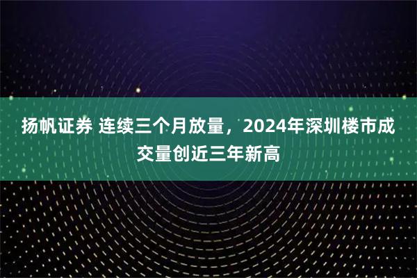 扬帆证券 连续三个月放量,2024年深圳楼市成交量创近三年新高