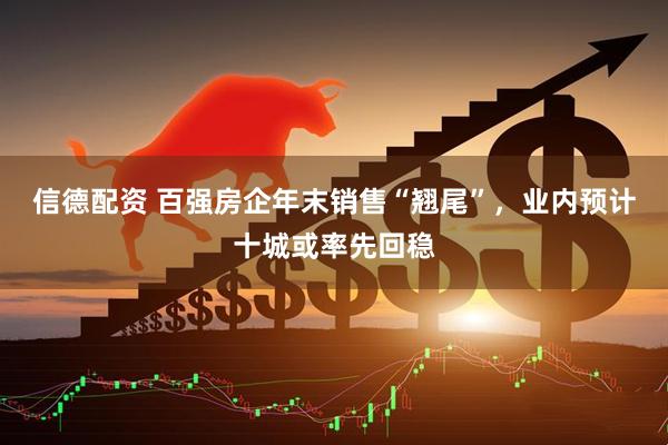 信德配资 百强房企年末销售“翘尾”,业内预计十城或率先回稳