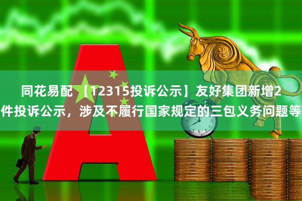 同花易配 【12315投诉公示】友好集团新增2件投诉公示，涉及不履行国家规定的三包义务问题等