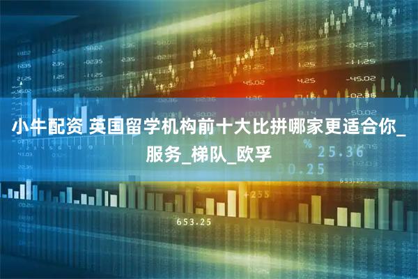 小牛配资 英国留学机构前十大比拼哪家更适合你_服务_梯队_欧孚