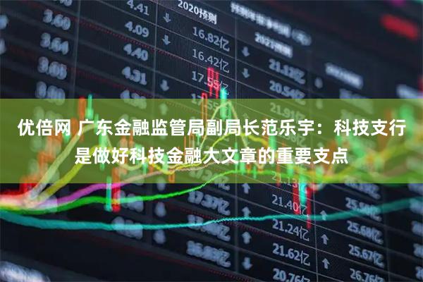 优倍网 广东金融监管局副局长范乐宇：科技支行是做好科技金融大文章的重要支点