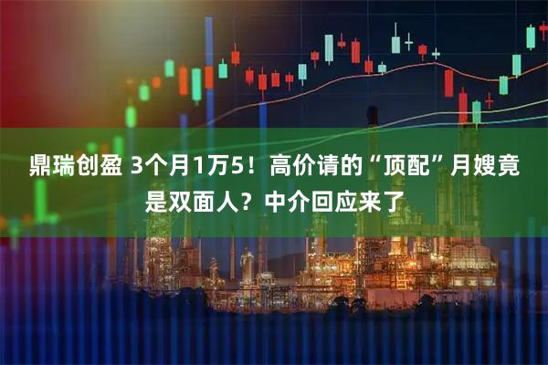 鼎瑞创盈 3个月1万5！高价请的“顶配”月嫂竟是双面人？中介回应来了