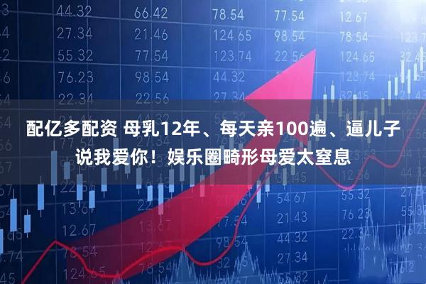 配亿多配资 母乳12年、每天亲100遍、逼儿子说我爱你！娱乐圈畸形母爱太窒息