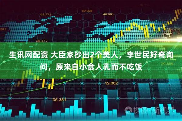 生讯网配资 大臣家抄出2个美人,李世民好奇询问,原来自小食人乳而不吃饭