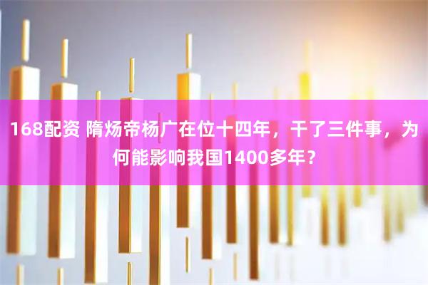 168配资 隋炀帝杨广在位十四年，干了三件事，为何能影响我国1400多年？