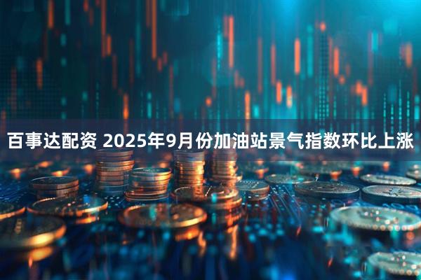 百事达配资 2025年9月份加油站景气指数环比上涨