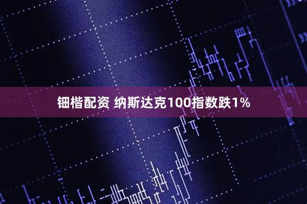 钿楷配资 纳斯达克100指数跌1%