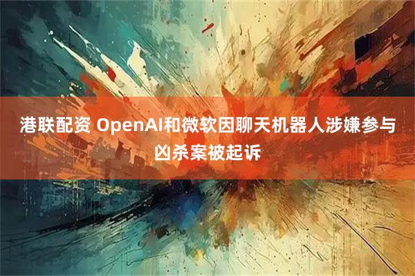 港联配资 OpenAI和微软因聊天机器人涉嫌参与凶杀案被起诉