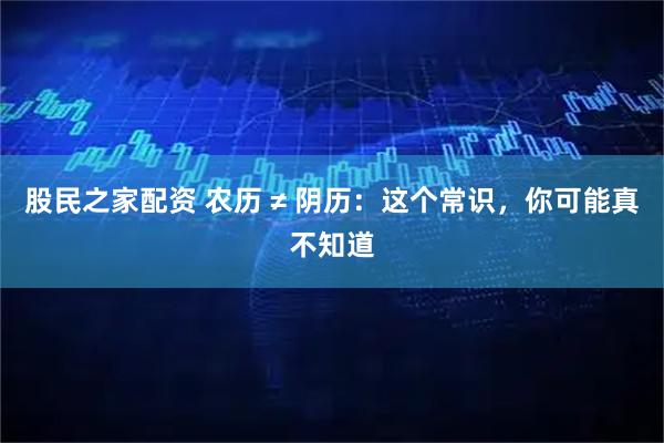 股民之家配资 农历 ≠ 阴历：这个常识，你可能真不知道