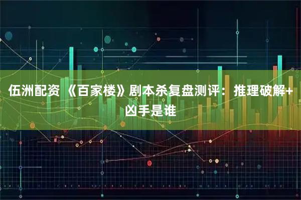 伍洲配资 《百家楼》剧本杀复盘测评：推理破解+凶手是谁