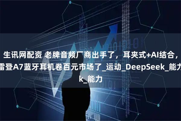 生讯网配资 老牌音频厂商出手了，耳夹式+AI结合，雷登A7蓝牙耳机卷百元市场了_运动_DeepSeek_能力