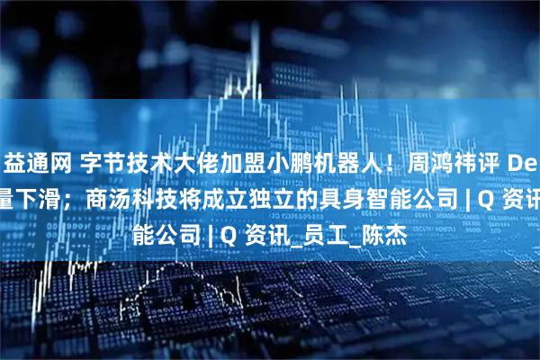益通网 字节技术大佬加盟小鹏机器人！周鸿祎评 DeepSeek 流量下滑；商汤科技将成立独立的具身智能公司 | Q 资讯_员工_陈杰