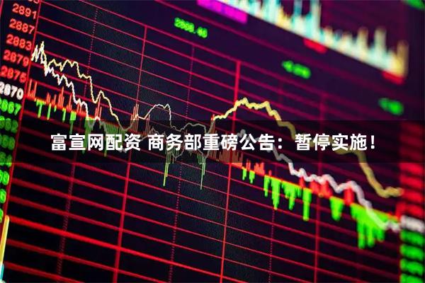 富宣网配资 商务部重磅公告：暂停实施！