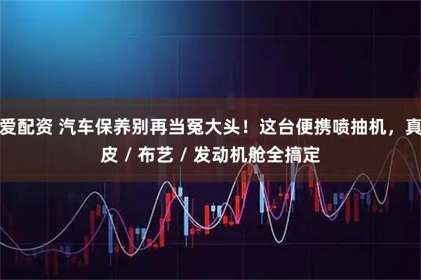 爱配资 汽车保养别再当冤大头！这台便携喷抽机，真皮 / 布艺 / 发动机舱全搞定