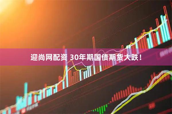 迎尚网配资 30年期国债期货大跌！