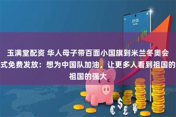玉满堂配资 华人母子带百面小国旗到米兰冬奥会开幕式免费发放：想为中国队加油，让更多人看到祖国的强大