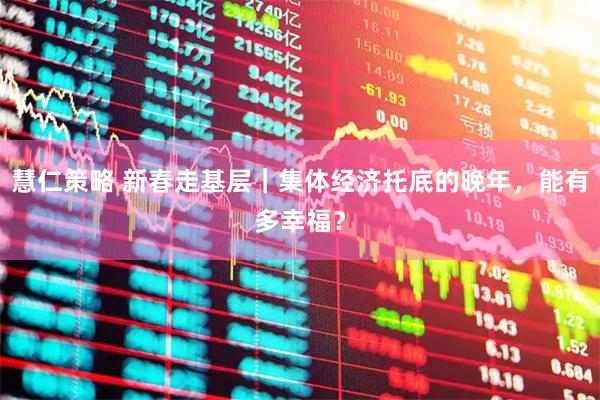 慧仁策略 新春走基层｜集体经济托底的晚年，能有多幸福？